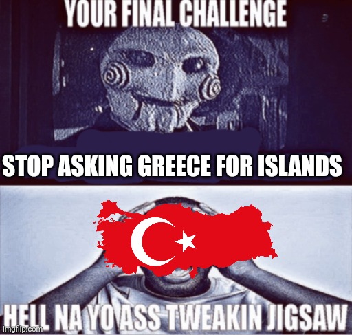 your final challenge | STOP ASKING GREECE FOR ISLANDS | image tagged in your final challenge | made w/ Imgflip meme maker