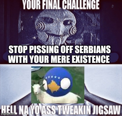 your final challenge | STOP PISSING OFF SERBIANS WITH YOUR MERE EXISTENCE | image tagged in your final challenge | made w/ Imgflip meme maker