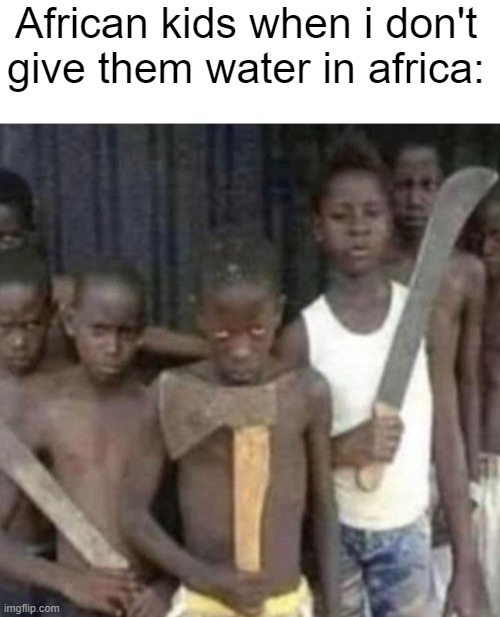 i'm back chat | African kids when i don't give them water in africa: | image tagged in idk | made w/ Imgflip meme maker
