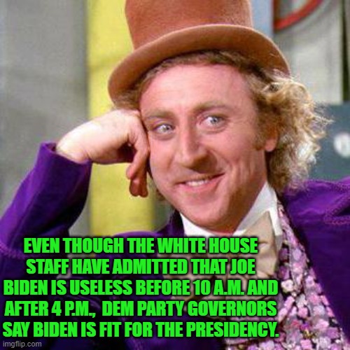 Now THAT is reassuring, isn't it? | EVEN THOUGH THE WHITE HOUSE STAFF HAVE ADMITTED THAT JOE BIDEN IS USELESS BEFORE 10 A.M. AND AFTER 4 P.M.,  DEM PARTY GOVERNORS SAY BIDEN IS FIT FOR THE PRESIDENCY. | image tagged in willy wonka blank | made w/ Imgflip meme maker