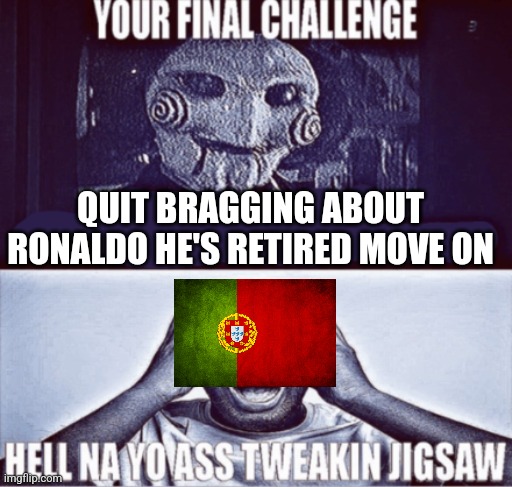 your final challenge | QUIT BRAGGING ABOUT RONALDO HE'S RETIRED MOVE ON | image tagged in your final challenge | made w/ Imgflip meme maker