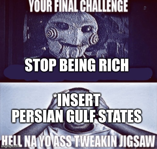 Too lazy to do them all | STOP BEING RICH; *INSERT PERSIAN GULF STATES | image tagged in your final challenge | made w/ Imgflip meme maker