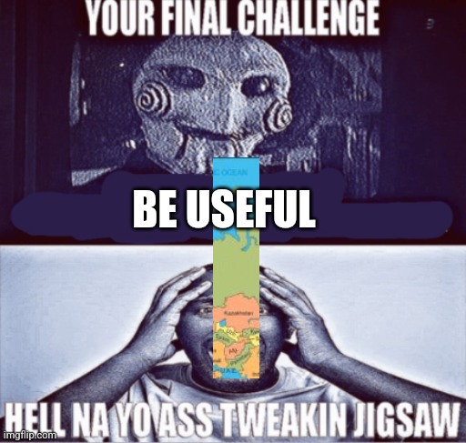 Sorry for bad cropping | BE USEFUL | image tagged in your final challenge | made w/ Imgflip meme maker