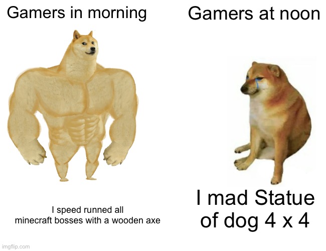 Buff Doge vs. Cheems | Gamers in morning; Gamers at noon; I mad Statue of dog 4 x 4; I speed runned all minecraft bosses with a wooden axe | image tagged in memes,buff doge vs cheems | made w/ Imgflip meme maker