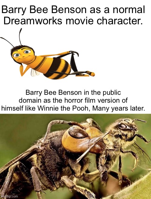 Bee movie public domain. | Barry Bee Benson as a normal Dreamworks movie character. Barry Bee Benson in the public domain as the horror film version of himself like Winnie the Pooh, Many years later. | image tagged in bee movie | made w/ Imgflip meme maker