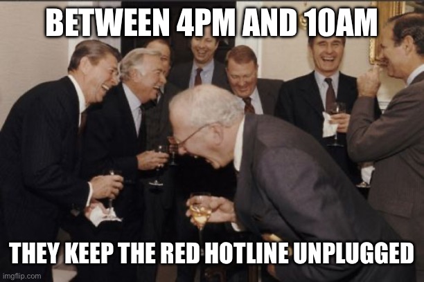 Laughing Men In Suits Meme | BETWEEN 4PM AND 10AM THEY KEEP THE RED HOTLINE UNPLUGGED | image tagged in memes,laughing men in suits | made w/ Imgflip meme maker