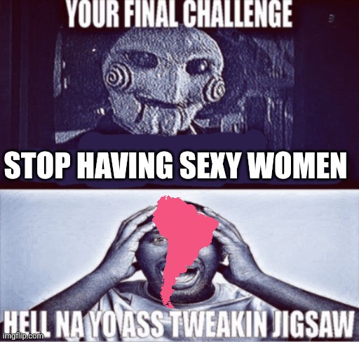 your final challenge | STOP HAVING SEXY WOMEN | image tagged in your final challenge | made w/ Imgflip meme maker