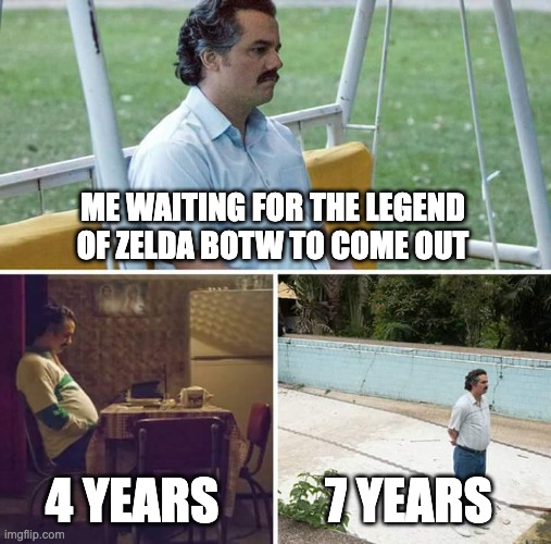Sad Pablo Escobar | ME WAITING FOR THE LEGEND OF ZELDA BOTW TO COME OUT; 4 YEARS; 7 YEARS | image tagged in memes,sad pablo escobar | made w/ Imgflip meme maker