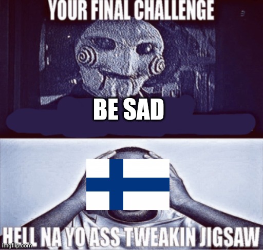 your final challenge | BE SAD | image tagged in your final challenge | made w/ Imgflip meme maker