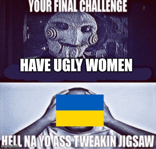 your final challenge | HAVE UGLY WOMEN | image tagged in your final challenge | made w/ Imgflip meme maker