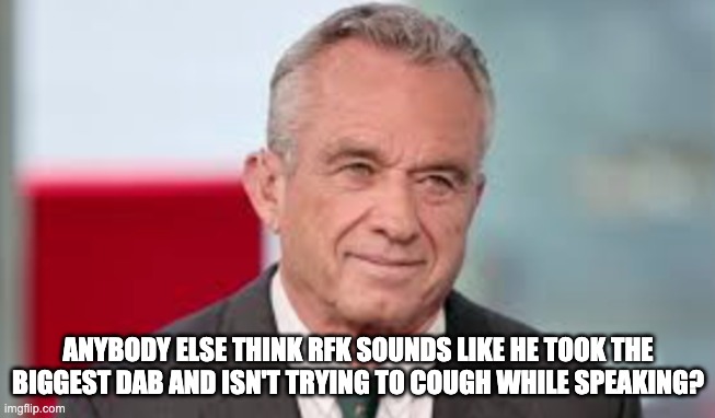 RFK Cough | ANYBODY ELSE THINK RFK SOUNDS LIKE HE TOOK THE BIGGEST DAB AND ISN'T TRYING TO COUGH WHILE SPEAKING? | image tagged in dab,marijuana,weed,cannabis,dabbing | made w/ Imgflip meme maker