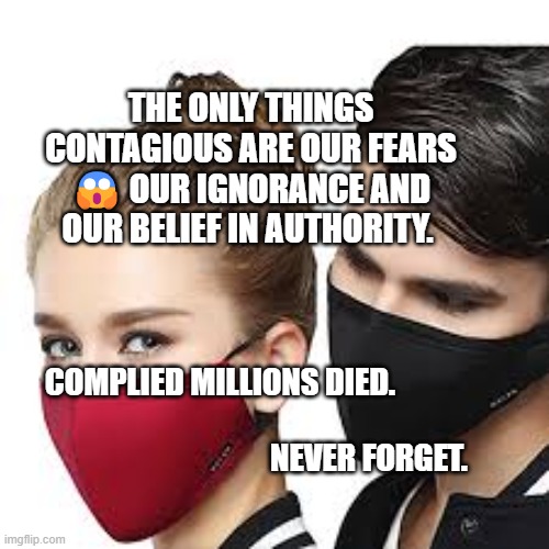 Mask Couple | THE ONLY THINGS CONTAGIOUS ARE OUR FEARS 😱 OUR IGNORANCE AND OUR BELIEF IN AUTHORITY. COMPLIED MILLIONS DIED.                                            
                                      NEVER FORGET. | image tagged in mask couple | made w/ Imgflip meme maker