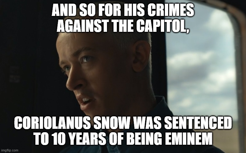 watermelone | AND SO FOR HIS CRIMES AGAINST THE CAPITOL, CORIOLANUS SNOW WAS SENTENCED TO 10 YEARS OF BEING EMINEM | image tagged in memes,funny memes,hunger games,eminem | made w/ Imgflip meme maker