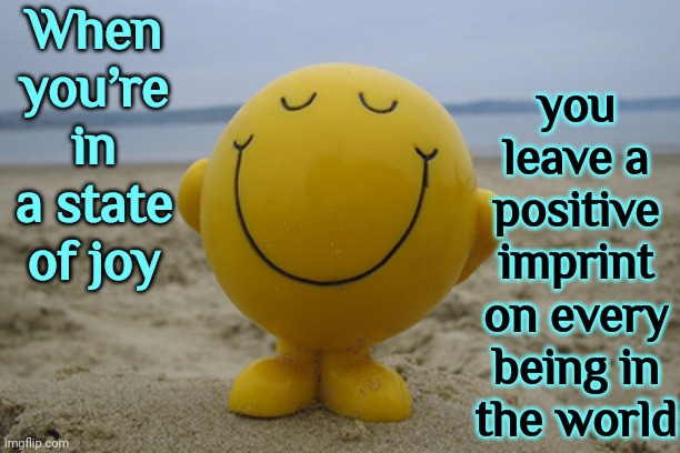 Joy | When you’re in a state of joy; you leave a positive imprint on every being in the world | image tagged in joy,don't worry be happy,grateful,appreciation,happiness,memes | made w/ Imgflip meme maker