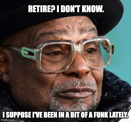 George Clinton | RETIRE? I DON'T KNOW. I SUPPOSE I'VE BEEN IN A BIT OF A FUNK LATELY. | image tagged in george clinton | made w/ Imgflip meme maker