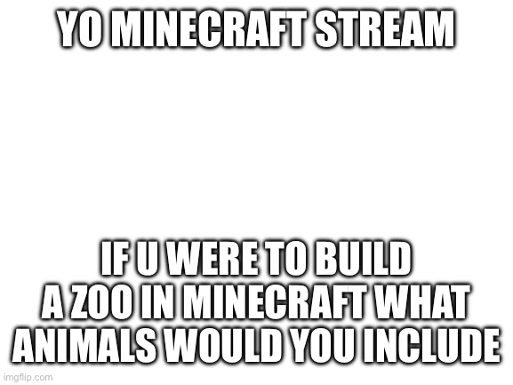 Blank White Template | YO MINECRAFT STREAM; IF U WERE TO BUILD A ZOO IN MINECRAFT WHAT ANIMALS WOULD YOU INCLUDE | image tagged in blank white template | made w/ Imgflip meme maker