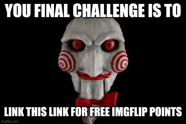 Link in comments | YOU FINAL CHALLENGE IS TO; LINK THIS LINK FOR FREE IMGFLIP POINTS | image tagged in jigsaw | made w/ Imgflip meme maker