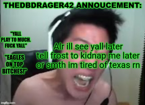 Ive only been to one other state and thats oklahoma | Alr ill see yall later tell frost to kidnap me later or smth im tired of texas rn | image tagged in thedbdrager42s annoucement template | made w/ Imgflip meme maker