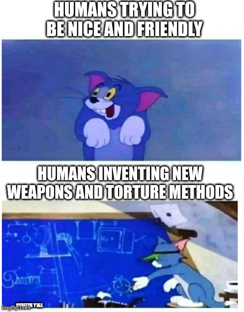 dey r a pest | HUMANS TRYING TO BE NICE AND FRIENDLY; HUMANS INVENTING NEW WEAPONS AND TORTURE METHODS; CYBIZZIE Y'ALL | image tagged in tom dumb and tom smart,weapons,war | made w/ Imgflip meme maker