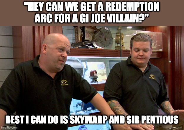 Pawn Stars Best I Can Do | "HEY CAN WE GET A REDEMPTION ARC FOR A GI JOE VILLAIN?"; BEST I CAN DO IS SKYWARP AND SIR PENTIOUS | image tagged in pawn stars best i can do,gi joe,transformers,hazbin hotel | made w/ Imgflip meme maker