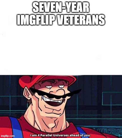 I am 4 Parallel Universes ahead of you | SEVEN-YEAR IMGFLIP VETERANS | image tagged in i am 4 parallel universes ahead of you | made w/ Imgflip meme maker