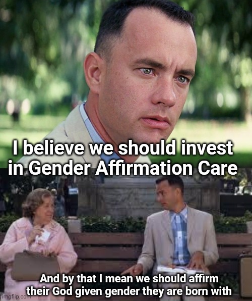 I believe we should invest in Gender Affirmation Care; And by that I mean we should affirm their God given gender they are born with | image tagged in memes,and just like that,forrest gump box of chocolates | made w/ Imgflip meme maker