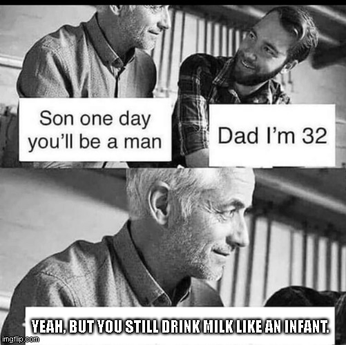 Still infant. | YEAH, BUT YOU STILL DRINK MILK LIKE AN INFANT. | image tagged in son one day you'll be a man | made w/ Imgflip meme maker