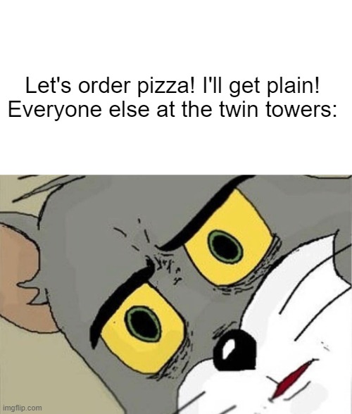 9/11 | Let's order pizza! I'll get plain!


Everyone else at the twin towers: | image tagged in unsettled tom,9/11 | made w/ Imgflip meme maker