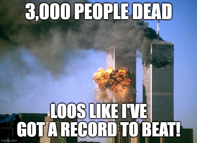 more dark humor in the fun stream | 3,000 PEOPLE DEAD; LOOS LIKE I'VE GOT A RECORD TO BEAT! | image tagged in 911 9/11 twin towers impact | made w/ Imgflip meme maker