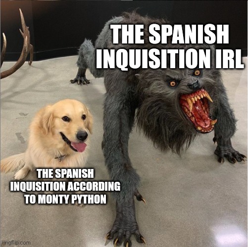 Nobody expects the Spanish meme-quision | THE SPANISH INQUISITION IRL; THE SPANISH INQUISITION ACCORDING TO MONTY PYTHON | image tagged in dog vs werewolf,spanish inquisition | made w/ Imgflip meme maker