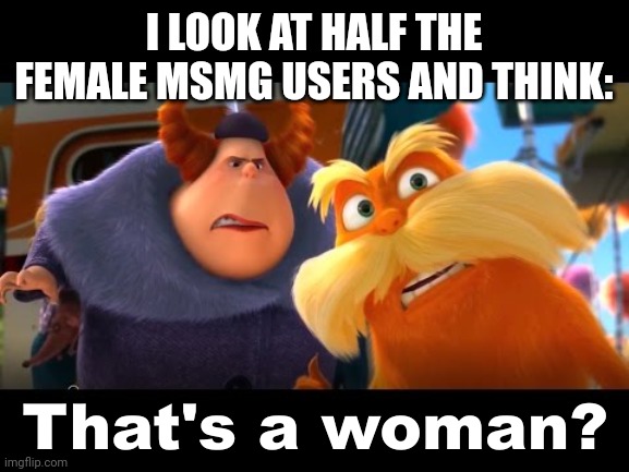 That's a Woman | I LOOK AT HALF THE FEMALE MSMG USERS AND THINK: | image tagged in that's a woman | made w/ Imgflip meme maker