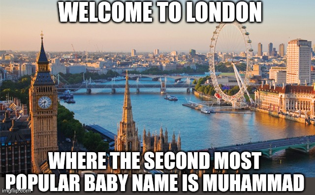 Democrats in the US want open borders, wonder what happens? You turn a formerly 1st World country into a 3rd World one. | WELCOME TO LONDON; WHERE THE SECOND MOST POPULAR BABY NAME IS MUHAMMAD | image tagged in london,border,illegal immigration,liberal logic,history,first world problems | made w/ Imgflip meme maker