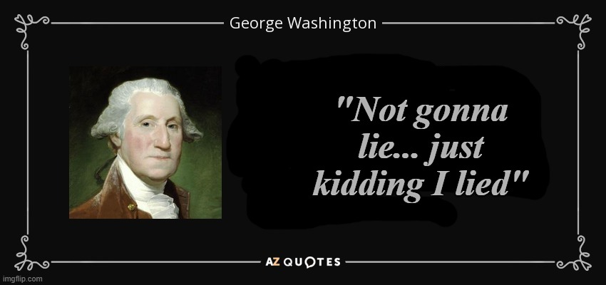 Wise words | "Not gonna lie... just kidding I lied" | image tagged in george washington quote knowledge,silly,memes,quotes,inspirational quote,stop reading the tags | made w/ Imgflip meme maker