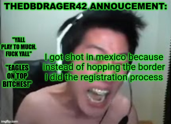 thedbdrager42s annoucement template | I got shot in mexico because instead of hopping the border I did the registration process | image tagged in thedbdrager42s annoucement template | made w/ Imgflip meme maker