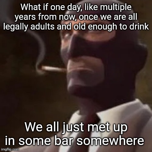 Now, I am NOT saying you should meet me in a back alley while you are still a minor, I'm not a groomer or a kidnapper | What if one day, like multiple years from now, once we are all legally adults and old enough to drink; We all just met up in some bar somewhere | image tagged in tf2 spy | made w/ Imgflip meme maker