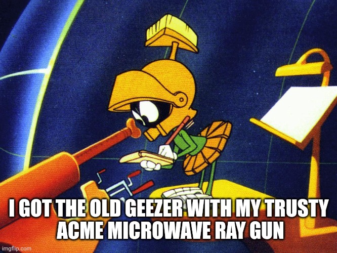 Marvin the Martian | I GOT THE OLD GEEZER WITH MY TRUSTY
 ACME MICROWAVE RAY GUN | image tagged in marvin the martian | made w/ Imgflip meme maker