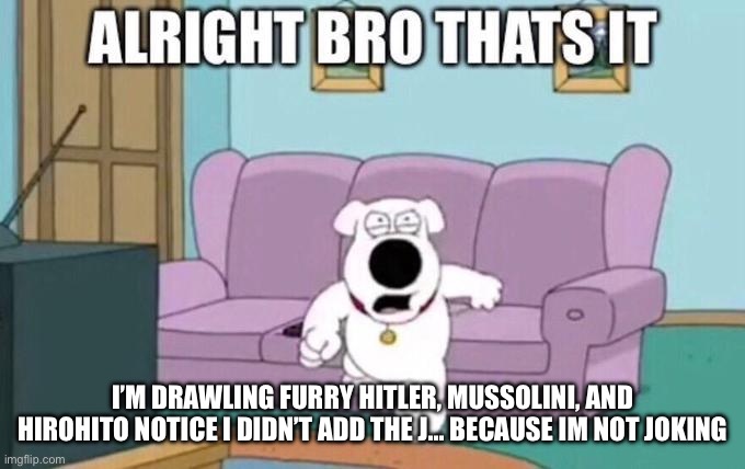 Alright bro, that's it | I’M DRAWLING FURRY HITLER, MUSSOLINI, AND HIROHITO NOTICE I DIDN’T ADD THE J… BECAUSE IM NOT JOKING | image tagged in alright bro that's it | made w/ Imgflip meme maker