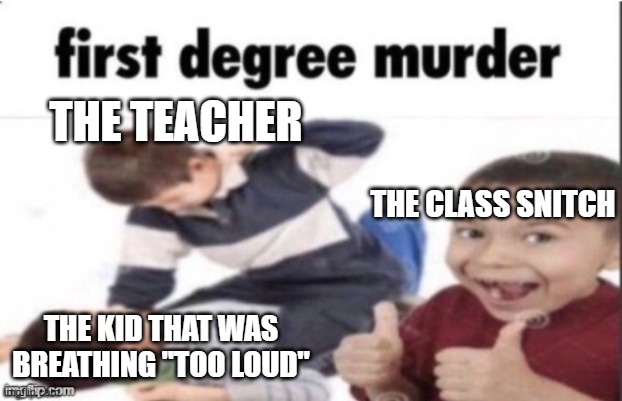why? WHY??!! | THE TEACHER; THE CLASS SNITCH; THE KID THAT WAS BREATHING "TOO LOUD" | image tagged in first degree murder,snitch,6ix9ine snitch,that one kid,tattletail,school | made w/ Imgflip meme maker