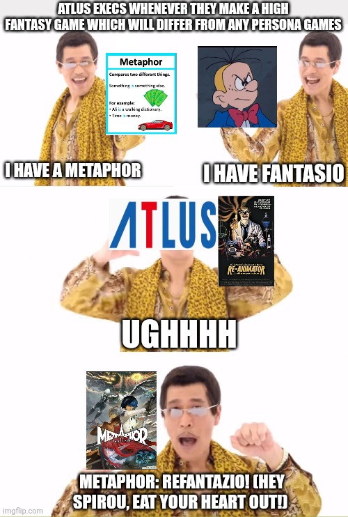 PPAP | ATLUS EXECS WHENEVER THEY MAKE A HIGH FANTASY GAME WHICH WILL DIFFER FROM ANY PERSONA GAMES; I HAVE A METAPHOR; I HAVE FANTASIO; UGHHHH; METAPHOR: REFANTAZIO! (HEY SPIROU, EAT YOUR HEART OUT!) | image tagged in memes,ppap,atlus,confused,metaphor | made w/ Imgflip meme maker