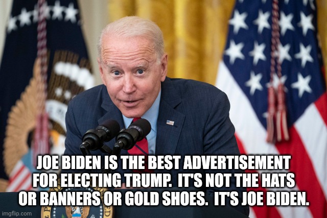 Biden Whisper | JOE BIDEN IS THE BEST ADVERTISEMENT FOR ELECTING TRUMP.  IT'S NOT THE HATS OR BANNERS OR GOLD SHOES.  IT'S JOE BIDEN. | image tagged in biden whisper | made w/ Imgflip meme maker