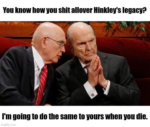 Dead prophets | You know how you shit allover Hinkley's legacy? I'm going to do the same to yours when you die. | image tagged in oaks talking to nelson mormon leaders | made w/ Imgflip meme maker