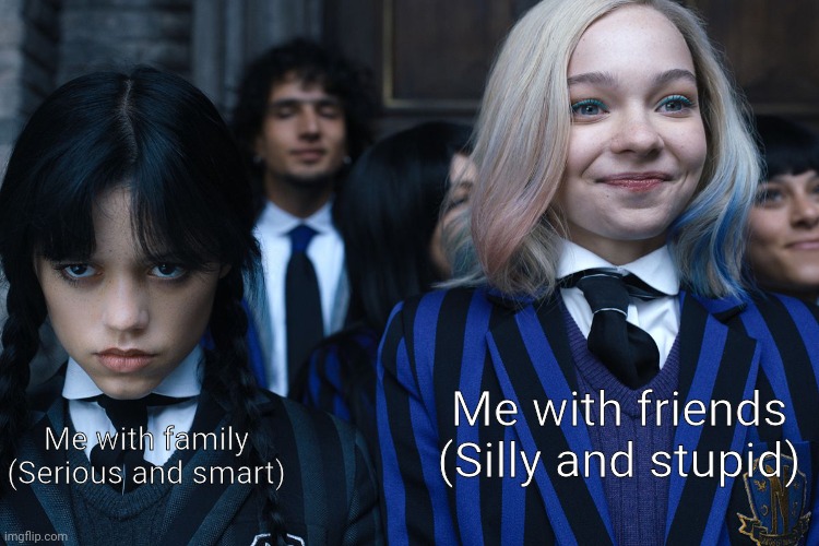 Gotta be edgy with fam and cute for the pookies ? | Me with friends
(Silly and stupid); Me with family
(Serious and smart) | image tagged in wednesday and enid,autistic,why so serious,silly | made w/ Imgflip meme maker