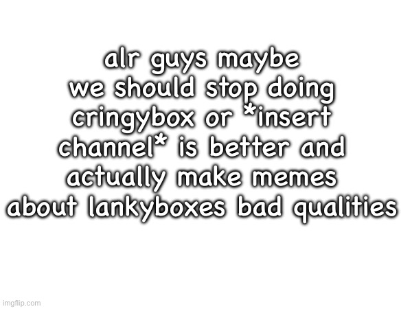 alr guys maybe we should stop doing cringybox or *insert channel* is better and actually make memes about lankyboxes bad qualities | made w/ Imgflip meme maker