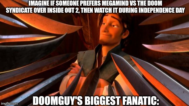 Flynn rider swords | IMAGINE IF SOMEONE PREFERS MEGAMIND VS THE DOOM SYNDICATE OVER INSIDE OUT 2, THEN WATCH IT DURING INDEPENDENCE DAY; DOOMGUY'S BIGGEST FANATIC: | image tagged in flynn rider swords,doomguy,megamind,inside out,independence day | made w/ Imgflip meme maker