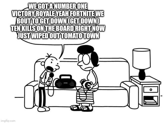 DOAWK Greg heffley singing meme | WE GOT A NUMBER ONE VICTORY ROYALE YEAH FORTNITE WE BOUT TO GET DOWN (GET DOWN) TEN KILLS ON THE BOARD RIGHT NOW
 JUST WIPED OUT TOMATO TOWN | image tagged in doawk greg heffley singing meme | made w/ Imgflip meme maker