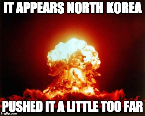 Nuclear Explosion | IT APPEARS NORTH KOREA PUSHED IT A LITTLE TOO FAR | image tagged in memes,nuclear explosion | made w/ Imgflip meme maker