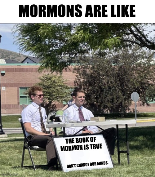 Mormons don't change their minds | MORMONS ARE LIKE; THE BOOK OF MORMON IS TRUE; DON'T CHANGE OUR MINDS. | image tagged in mormon missionary booth | made w/ Imgflip meme maker