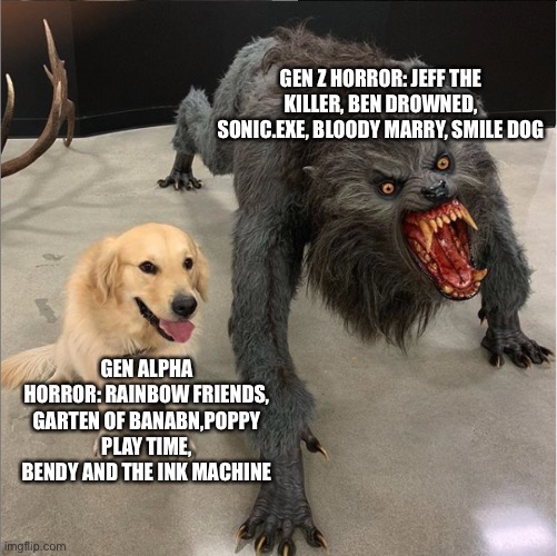 dog vs werewolf | GEN Z HORROR: JEFF THE KILLER, BEN DROWNED, SONIC.EXE, BLOODY MARRY, SMILE DOG; GEN ALPHA HORROR: RAINBOW FRIENDS, GARTEN OF BANABN,POPPY PLAY TIME, BENDY AND THE INK MACHINE | image tagged in dog vs werewolf | made w/ Imgflip meme maker