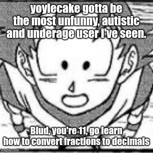 yeahg | yoylecake gotta be the most unfunny, autistic and underage user I've seen. Blud, you're 11, go learn how to convert fractions to decimals | image tagged in yeahg | made w/ Imgflip meme maker
