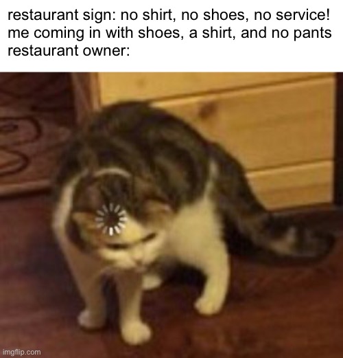 Loading cat | restaurant sign: no shirt, no shoes, no service!
me coming in with shoes, a shirt, and no pants
restaurant owner: | image tagged in loading cat | made w/ Imgflip meme maker